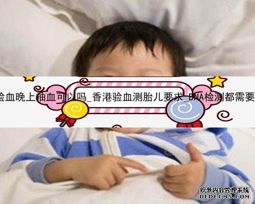 怀孕香港验血晚上抽血可以吗_香港验血测胎儿要求_DNA检测都需要哪些条件!