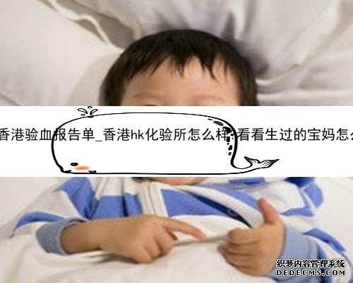孕7周香港验血报告单_香港hk化验所怎么样?看看生过的宝妈怎么说的