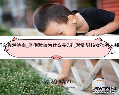 孕45天可以香港验血_香港验血为什么要7周_验到男孩女孩有人翻盘的吗!